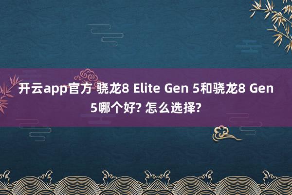 开云app官方 骁龙8 Elite Gen 5和骁龙8 Gen5哪个好? 怎么选择?