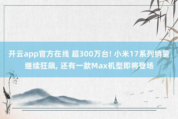 开云app官方在线 超300万台! 小米17系列销量继续狂飙， 还有一款Max机型即将登场