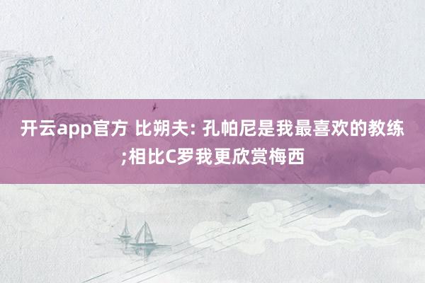 开云app官方 比朔夫: 孔帕尼是我最喜欢的教练;相比C罗我更欣赏梅西
