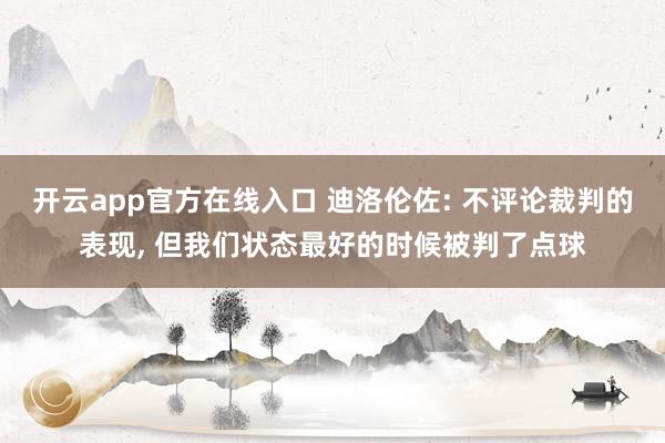 开云app官方在线入口 迪洛伦佐: 不评论裁判的表现， 但我们状态最好的时候被判了点球