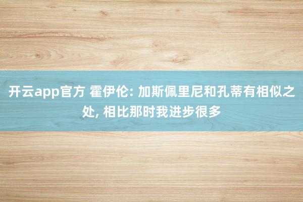 开云app官方 霍伊伦: 加斯佩里尼和孔蒂有相似之处， 相比那时我进步很多