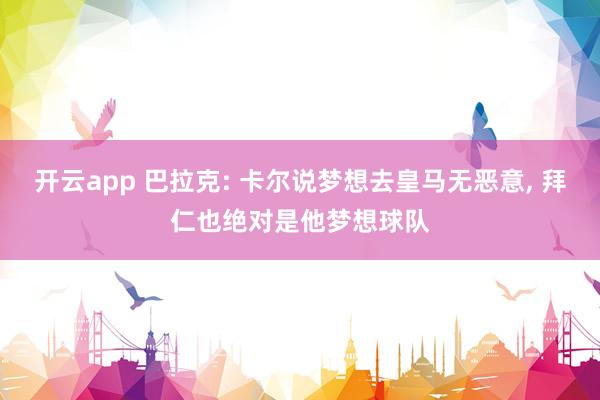 开云app 巴拉克: 卡尔说梦想去皇马无恶意， 拜仁也绝对是他梦想球队