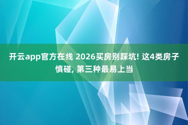开云app官方在线 2026买房别踩坑! 这4类房子慎碰， 第三种最易上当