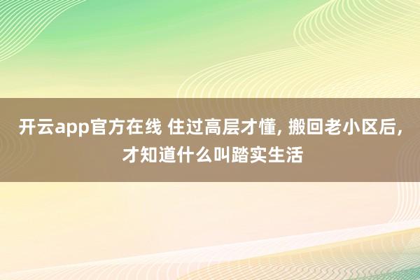 开云app官方在线 住过高层才懂， 搬回老小区后， 才知道什么叫踏实生活