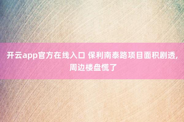开云app官方在线入口 保利南泰路项目面积剧透， 周边楼盘慌了