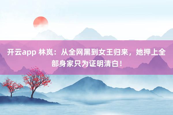 开云app 林岚：从全网黑到女王归来，她押上全部身家只为证明清白！