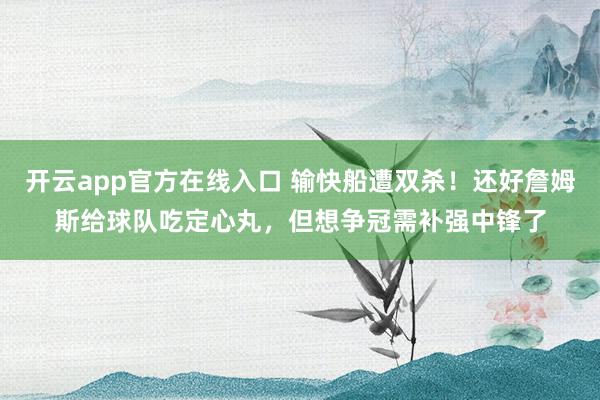 开云app官方在线入口 输快船遭双杀！还好詹姆斯给球队吃定心丸，但想争冠需补强中锋了