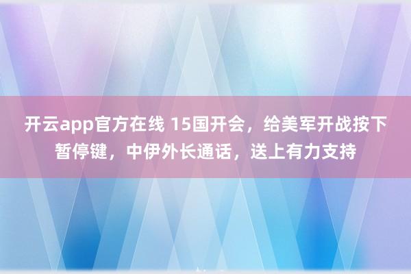 开云app官方在线 15国开会，给美军开战按下暂停键，中伊外长通话，送上有力支持