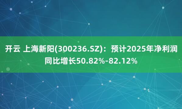 开云 上海新阳(300236.SZ)：预计2025年净利润同比增长50.82%-82.12%