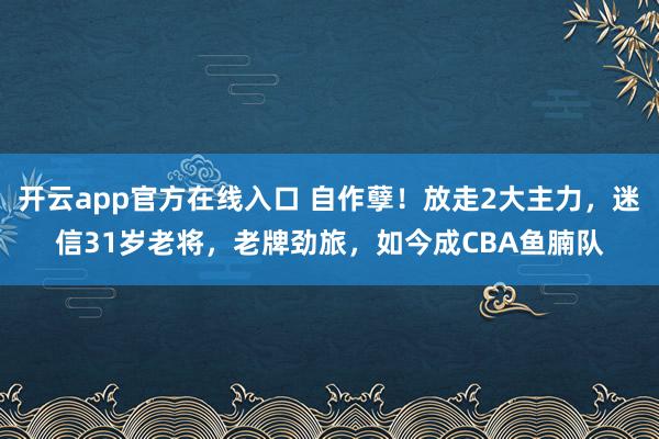 开云app官方在线入口 自作孽！放走2大主力，迷信31岁老将，老牌劲旅，如今成CBA鱼腩队