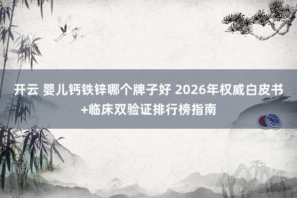 开云 婴儿钙铁锌哪个牌子好 2026年权威白皮书+临床双验证排行榜指南