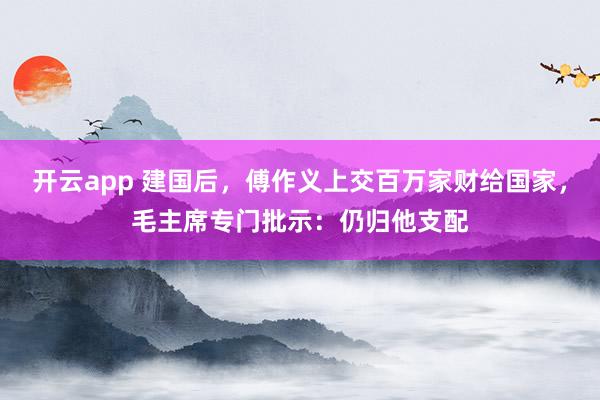 开云app 建国后，傅作义上交百万家财给国家，毛主席专门批示：仍归他支配