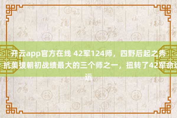 开云app官方在线 42军124师，四野后起之秀，抗美援朝初战绩最大的三个师之一，扭转了42军命运