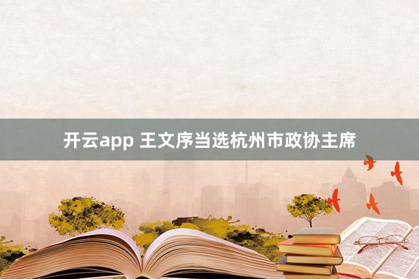 开云app 王文序当选杭州市政协主席