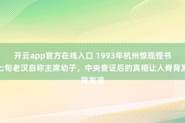 开云app官方在线入口 1993年杭州惊现怪书,七旬老汉自称主席幼子,中央查证后的真相让人脊背发凉