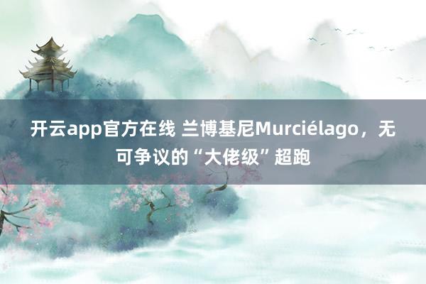 开云app官方在线 兰博基尼Murciélago,无可争议的“大佬级”超跑