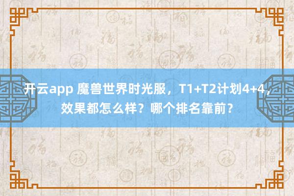 开云app 魔兽世界时光服，T1+T2计划4+4，效果都怎么样？哪个排名靠前？
