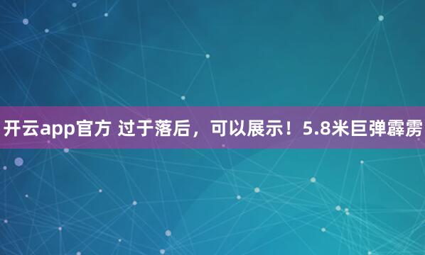 开云app官方 过于落后，可以展示！5.8米巨弹霹雳