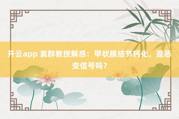 开云app 袁群教授解惑：甲状腺结节钙化，是恶变信号吗？