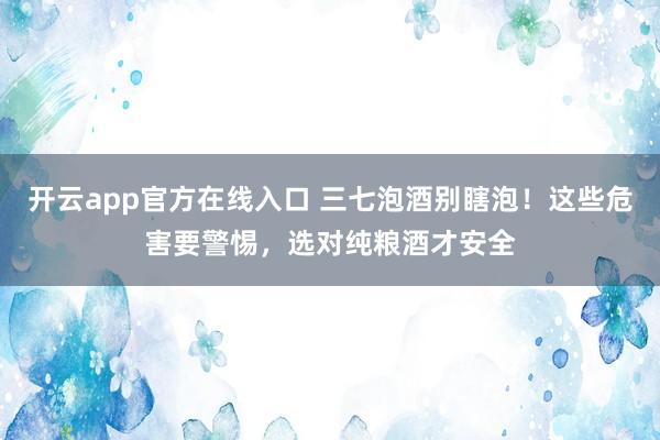 开云app官方在线入口 三七泡酒别瞎泡！这些危害要警惕，选对纯粮酒才安全