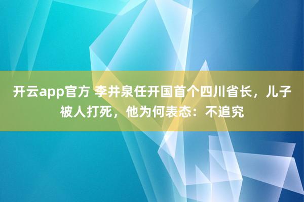 开云app官方 李井泉任开国首个四川省长，儿子被人打死，他为何表态：不追究
