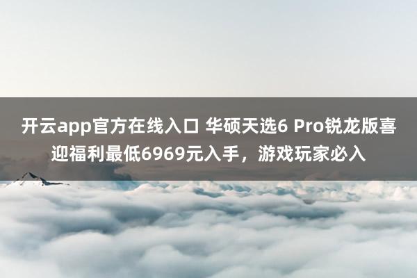 开云app官方在线入口 华硕天选6 Pro锐龙版喜迎福利最低6969元入手，游戏玩家必入