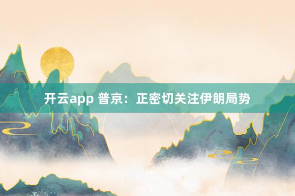 开云app 普京：正密切关注伊朗局势