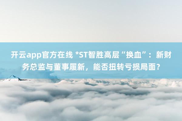 开云app官方在线 *ST智胜高层“换血”：新财务总监与董事履新，能否扭转亏损局面？
