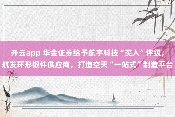 开云app 华金证券给予航宇科技“买入”评级，航发环形锻件供应商，打造空天“一站式”制造平台