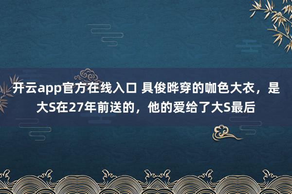 开云app官方在线入口 具俊晔穿的咖色大衣，是大S在27年前送的，他的爱给了大S最后