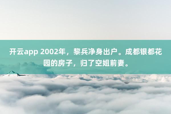 开云app 2002年，黎兵净身出户。成都银都花园的房子，归了空姐前妻。