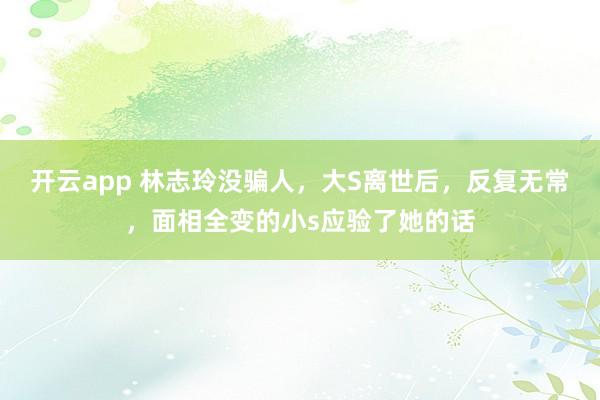 开云app 林志玲没骗人，大S离世后，反复无常，面相全变的小s应验了她的话