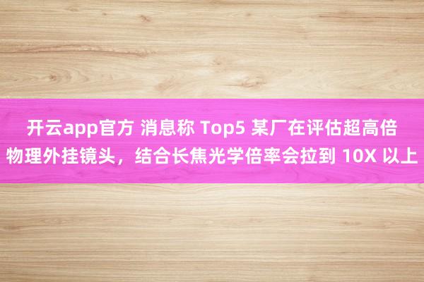 开云app官方 消息称 Top5 某厂在评估超高倍物理外挂镜头，结合长焦光学倍率会拉到 10X 以上