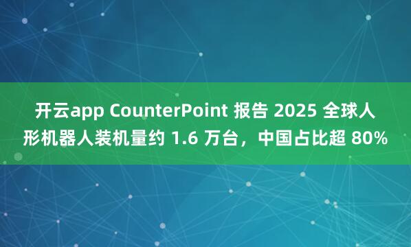 开云app CounterPoint 报告 2025 全球人形机器人装机量约 1.6 万台，中国占比超 80%