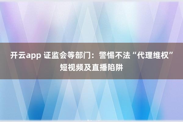 开云app 证监会等部门：警惕不法“代理维权”短视频及直播陷阱