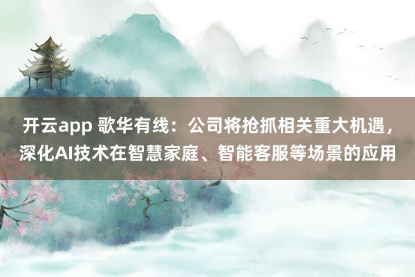 开云app 歌华有线：公司将抢抓相关重大机遇，深化AI技术在智慧家庭、智能客服等场景的应用