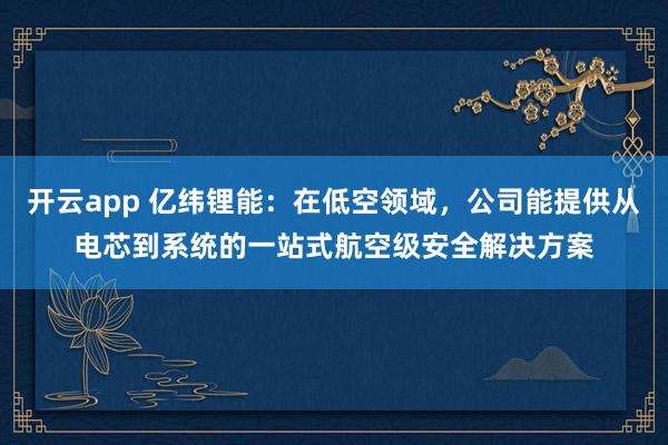 开云app 亿纬锂能：在低空领域，公司能提供从电芯到系统的一站式航空级安全解决方案