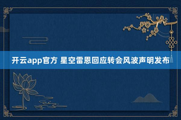 开云app官方 星空雷恩回应转会风波声明发布
