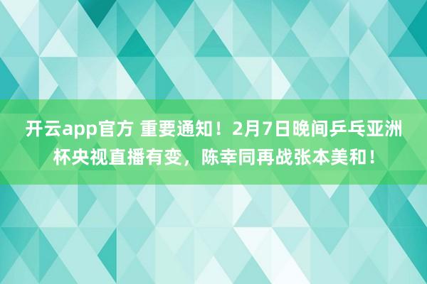 开云app官方 重要通知！2月7日晚间乒乓亚洲杯央视直播有变，陈幸同再战张本美和！
