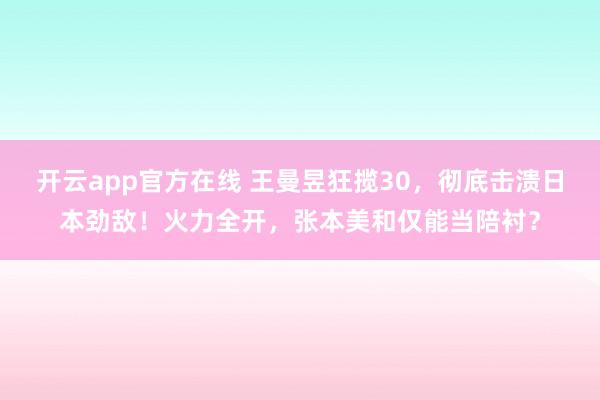开云app官方在线 王曼昱狂揽30，彻底击溃日本劲敌！火力全开，张本美和仅能当陪衬？