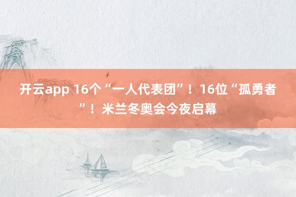 开云app 16个“一人代表团”！16位“孤勇者”！米兰冬奥会今夜启幕