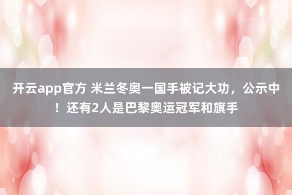 开云app官方 米兰冬奥一国手被记大功，公示中！还有2人是巴黎奥运冠军和旗手