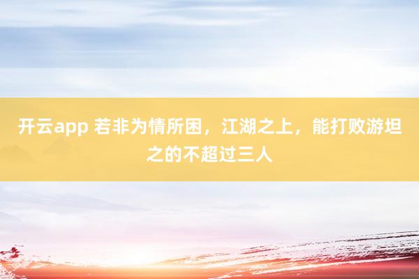 开云app 若非为情所困，江湖之上，能打败游坦之的不超过三人