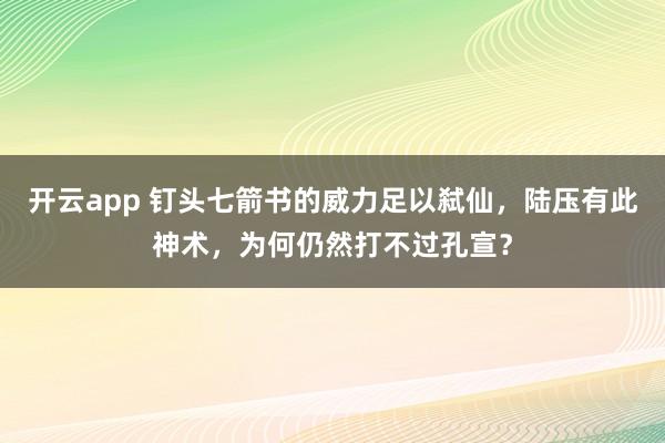 开云app 钉头七箭书的威力足以弑仙，陆压有此神术，为何仍然打不过孔宣？