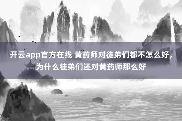 开云app官方在线 黄药师对徒弟们都不怎么好，为什么徒弟们还对黄药师那么好