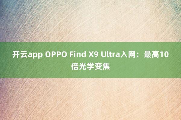 开云app OPPO Find X9 Ultra入网：最高10倍光学变焦