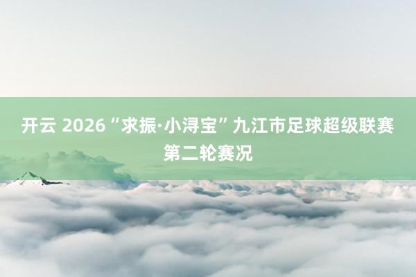 开云 2026“求振·小浔宝”九江市足球超级联赛第二轮赛况