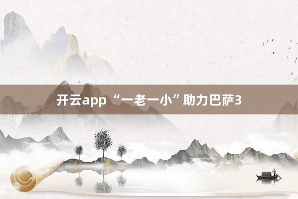 开云app “一老一小”助力巴萨3