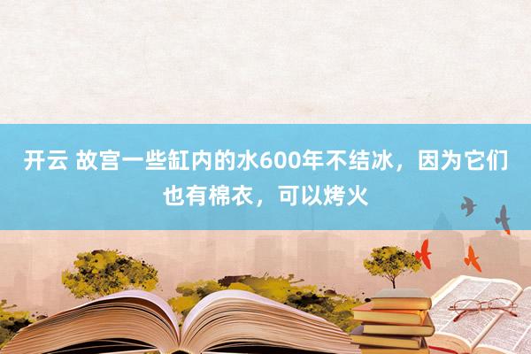 开云 故宫一些缸内的水600年不结冰，因为它们也有棉衣，可以烤火