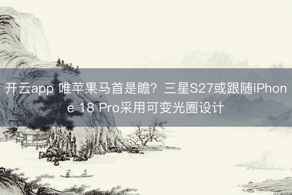 开云app 唯苹果马首是瞻？三星S27或跟随iPhone 18 Pro采用可变光圈设计